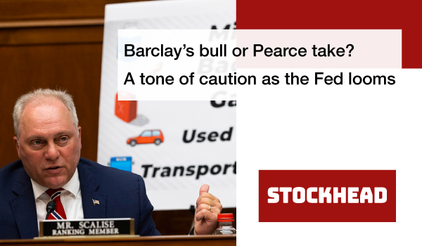 Barclay’s bull or Pearce take? A tone of caution as the Fed looms
